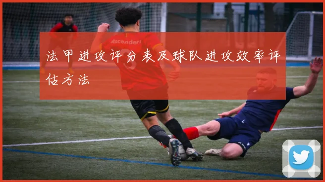 法甲进攻评分表及球队进攻效率评估方法
