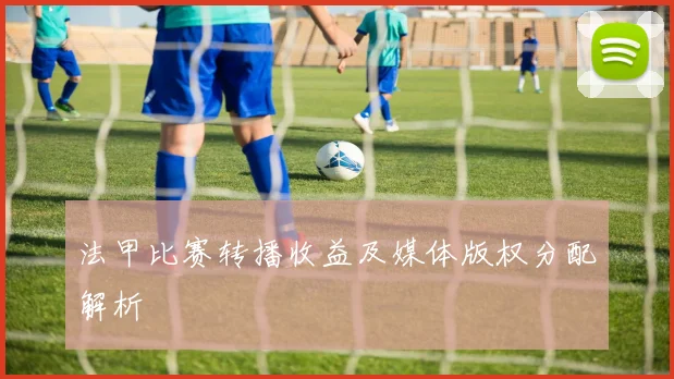 法甲比赛转播收益及媒体版权分配解析