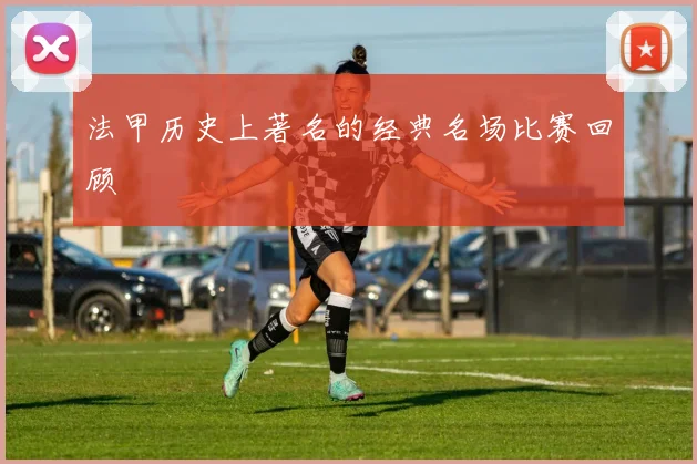 法甲历史上著名的经典名场比赛回顾