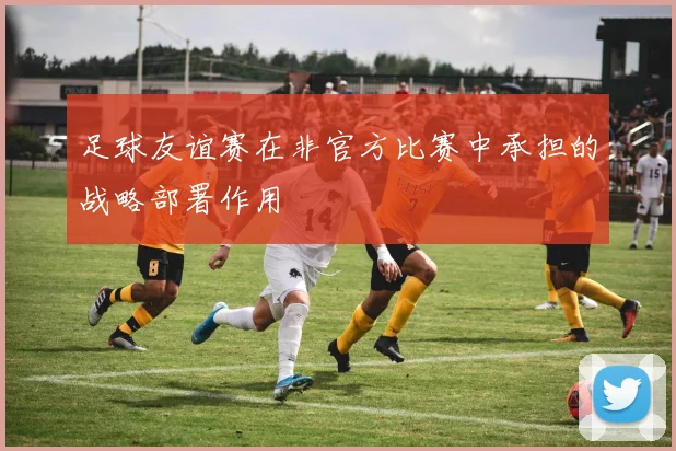 足球友谊赛在非官方比赛中承担的战略部署作用