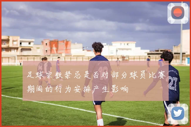 足球宗教禁忌是否对部分球员比赛期间的行为安排产生影响