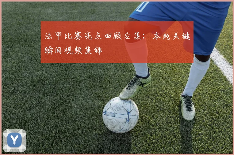 法甲比赛亮点回顾合集：本轮关键瞬间视频集锦