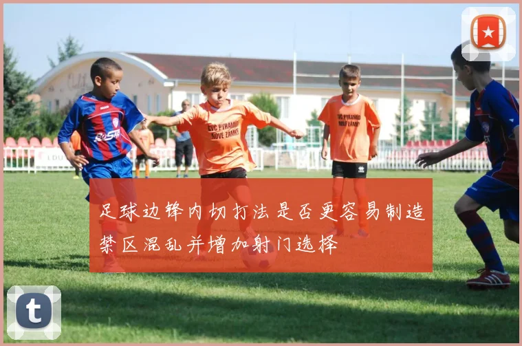 足球边锋内切打法是否更容易制造禁区混乱并增加射门选择