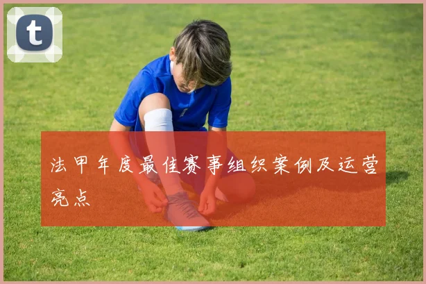 法甲年度最佳赛事组织案例及运营亮点