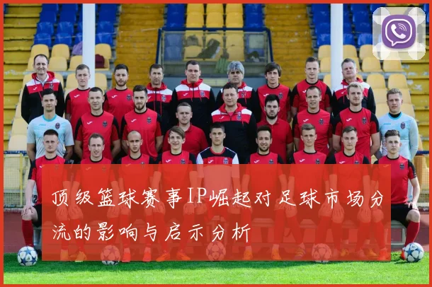 顶级篮球赛事IP崛起对足球市场分流的影响与启示分析