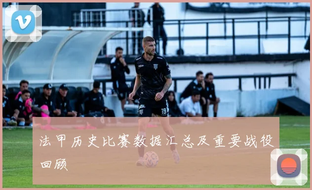 法甲历史比赛数据汇总及重要战役回顾