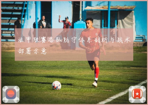 法甲联赛各队防守体系剖析与战术部署示意