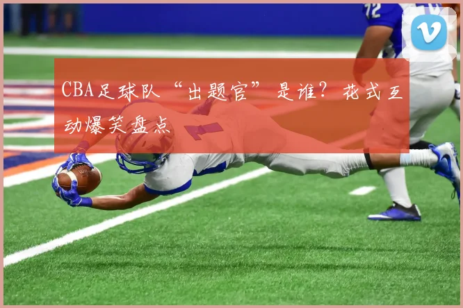 CBA足球队“出题官”是谁？花式互动爆笑盘点