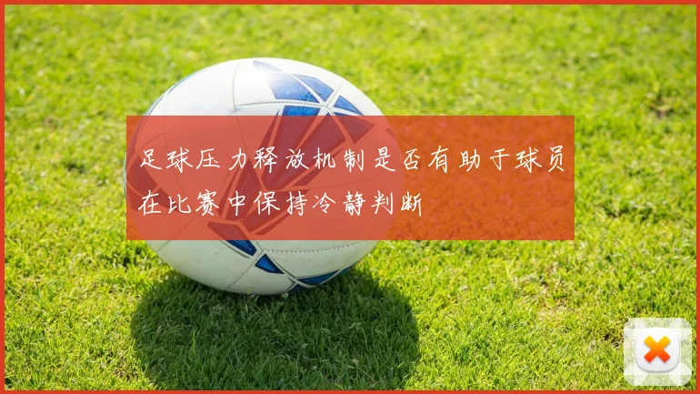 足球压力释放机制是否有助于球员在比赛中保持冷静判断