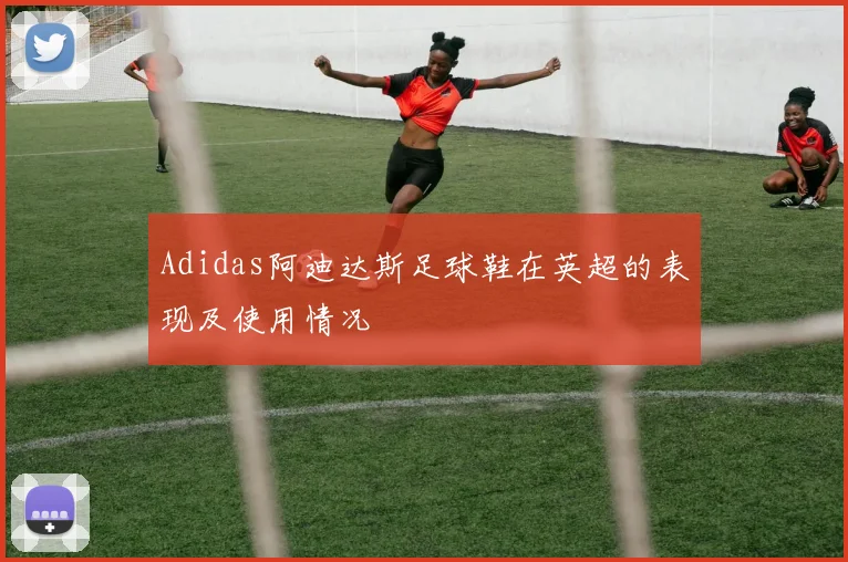 Adidas阿迪达斯足球鞋在英超的表现及使用情况